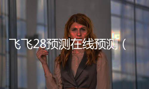 飞飞28预测在线预测（飞飞预测pc）