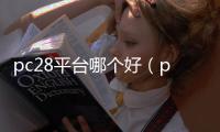 pc28平台哪个好（pc28正规平台谁有）